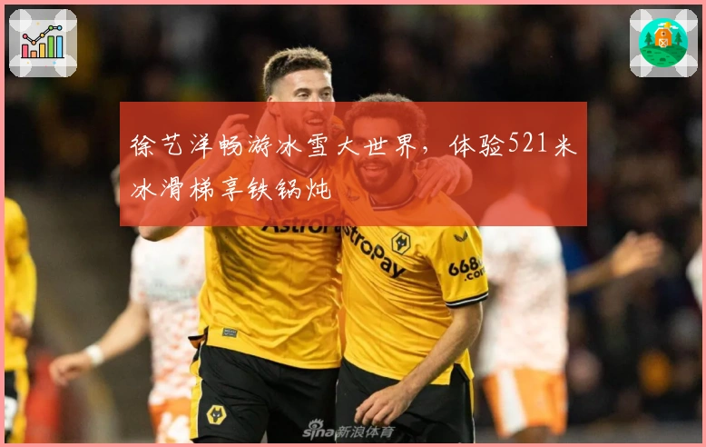 徐艺洋畅游冰雪大世界，体验521米冰滑梯享铁锅炖