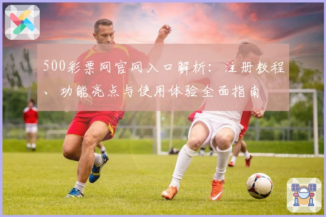 500彩票网官网入口解析：注册教程、功能亮点与使用体验全面指南