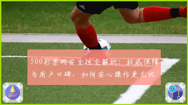 500彩票网安全性全解析：权威保障与用户口碑，如何安心操作更无忧