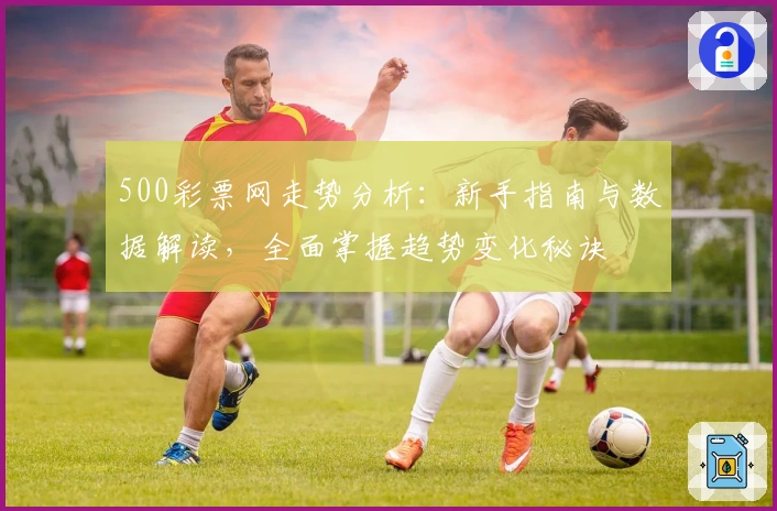 500彩票网走势分析：新手指南与数据解读，全面掌握趋势变化秘诀