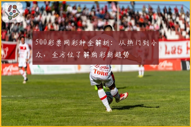 500彩票网彩种全解析：从热门到小众，全方位了解购彩新趋势