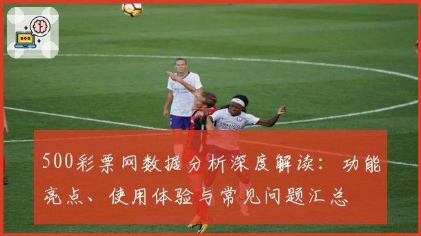 500彩票网数据分析深度解读：功能亮点、使用体验与常见问题汇总