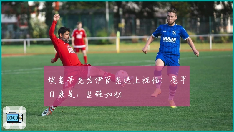 埃基蒂克为伊萨克送上祝福：愿早日康复，坚强如初