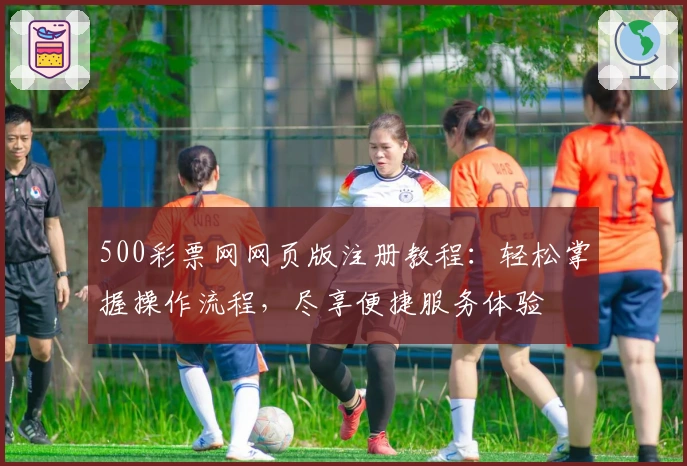 500彩票网网页版注册教程：轻松掌握操作流程，尽享便捷服务体验