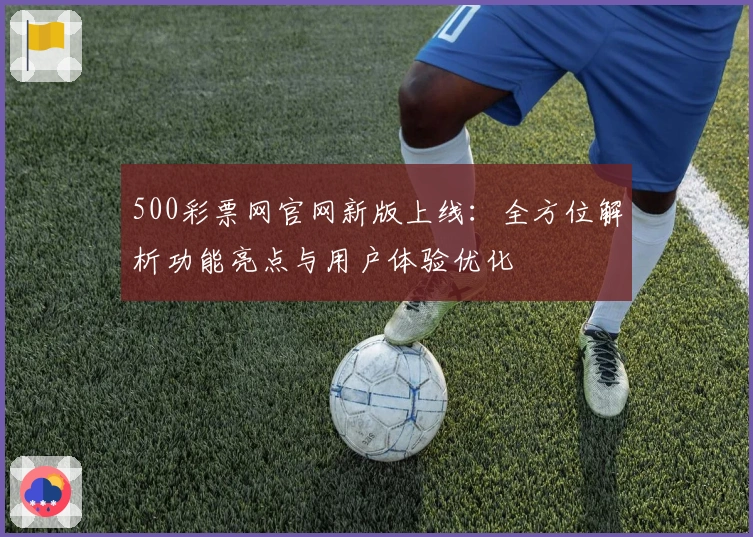 500彩票网官网新版上线：全方位解析功能亮点与用户体验优化