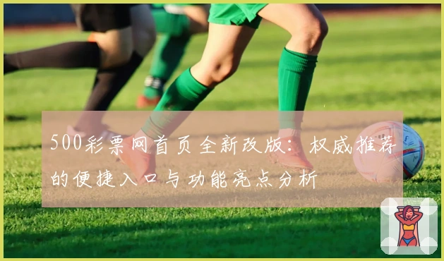 500彩票网首页全新改版：权威推荐的便捷入口与功能亮点分析