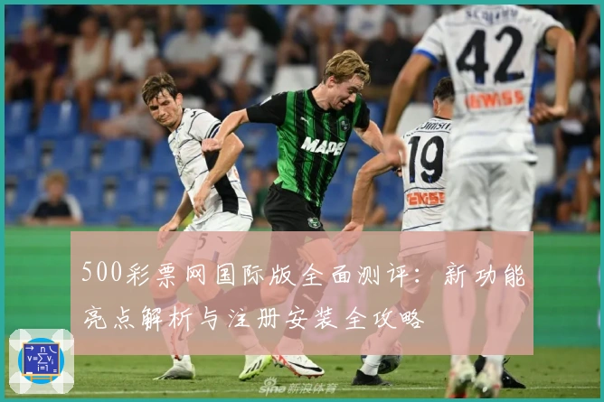500彩票网国际版全面测评：新功能亮点解析与注册安装全攻略