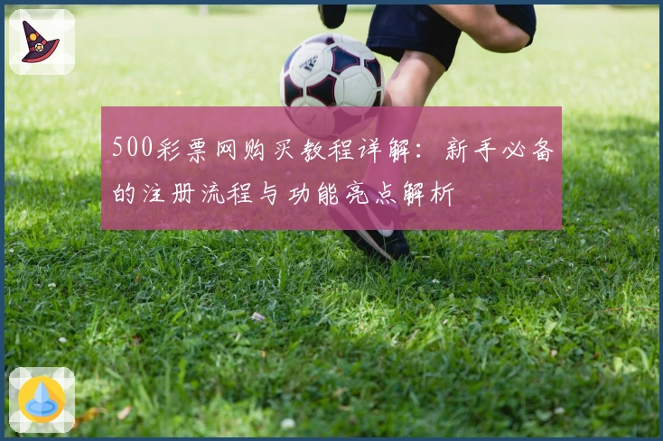 500彩票网购买教程详解：新手必备的注册流程与功能亮点解析