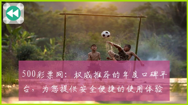 500彩票网：权威推荐的年度口碑平台，为您提供安全便捷的使用体验