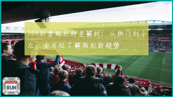 500彩票网彩种全解析：从热门到小众，全方位了解购彩新趋势