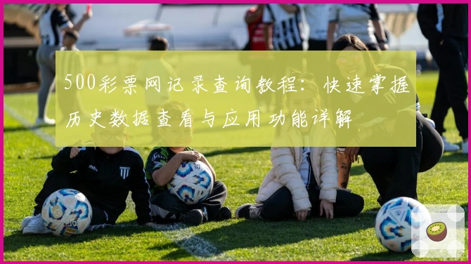 500彩票网记录查询教程：快速掌握历史数据查看与应用功能详解