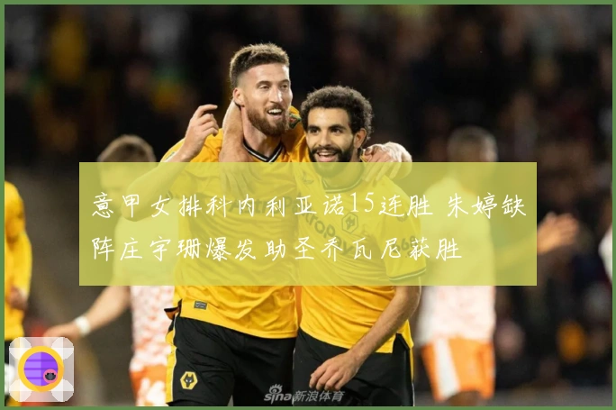 意甲女排科内利亚诺15连胜 朱婷缺阵庄宇珊爆发助圣乔瓦尼获胜