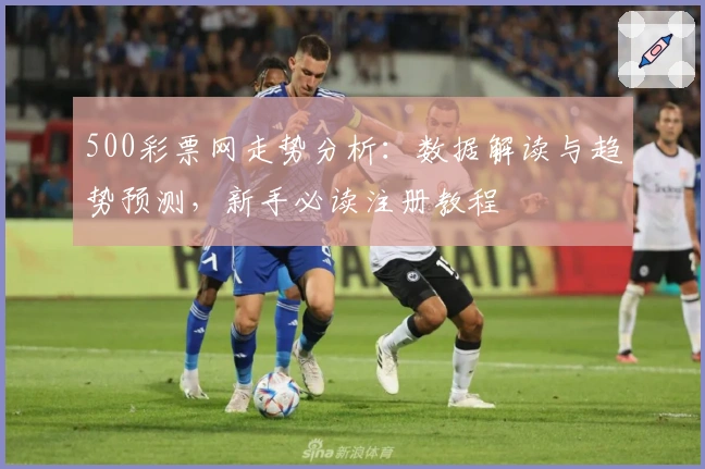 500彩票网走势分析：数据解读与趋势预测，新手必读注册教程