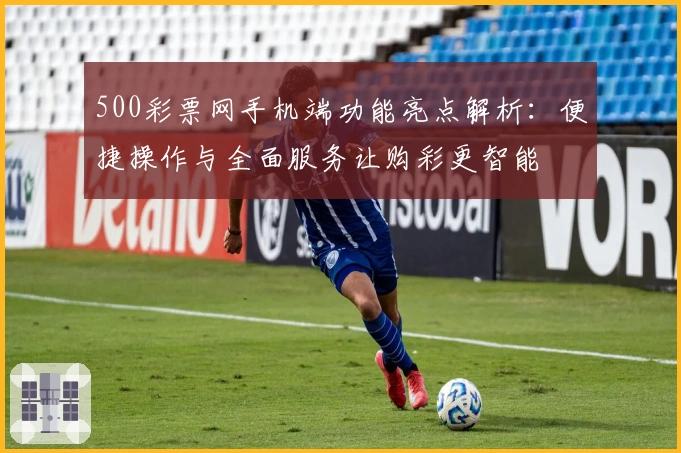 500彩票网手机端功能亮点解析：便捷操作与全面服务让购彩更智能