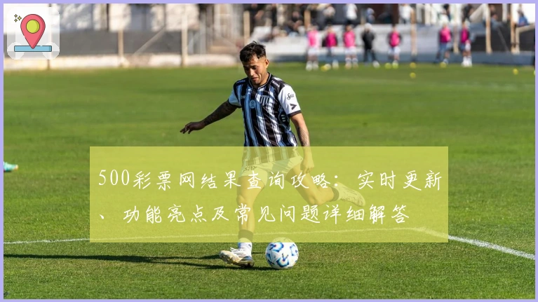 500彩票网结果查询攻略：实时更新、功能亮点及常见问题详细解答