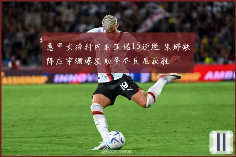 意甲女排科内利亚诺15连胜 朱婷缺阵庄宇珊爆发助圣乔瓦尼获胜