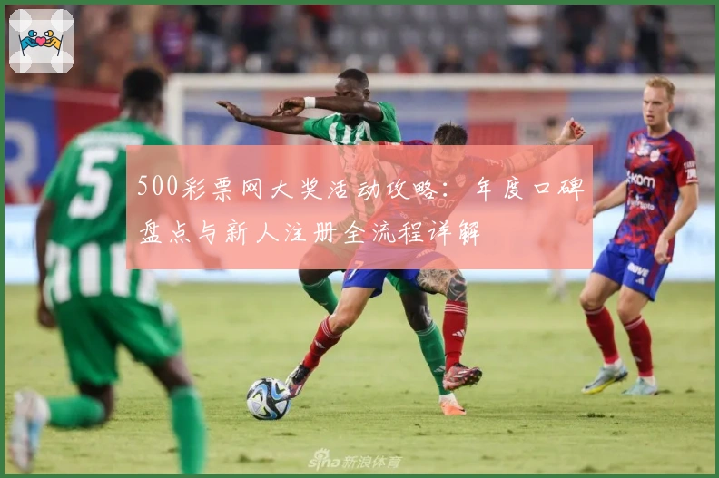 500彩票网大奖活动攻略：年度口碑盘点与新人注册全流程详解