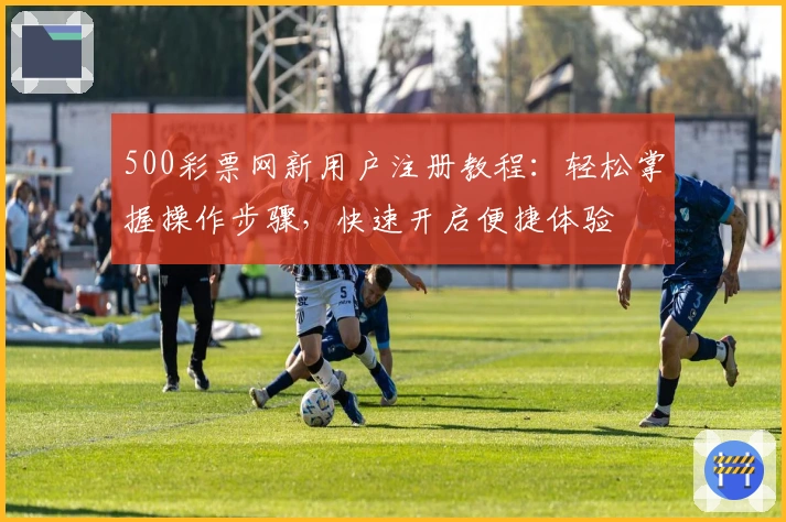 500彩票网新用户注册教程：轻松掌握操作步骤，快速开启便捷体验