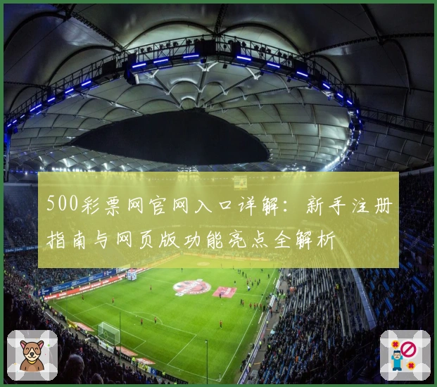 500彩票网官网入口详解：新手注册指南与网页版功能亮点全解析