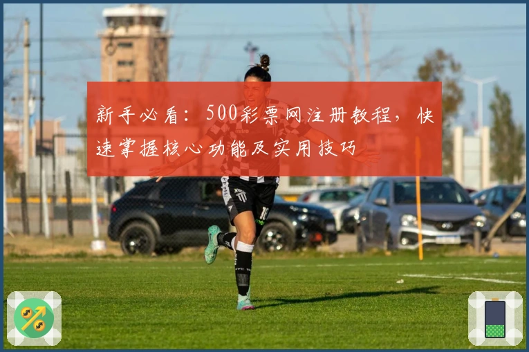 新手必看：500彩票网注册教程，快速掌握核心功能及实用技巧