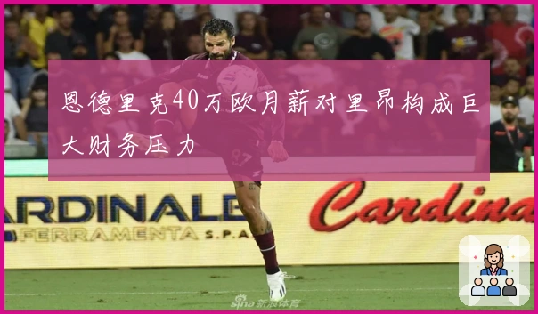 恩德里克40万欧月薪对里昂构成巨大财务压力