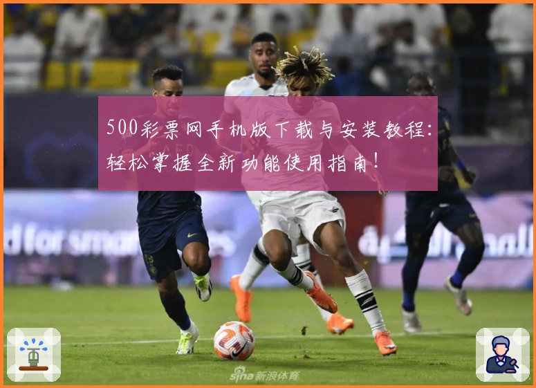 500彩票网手机版下载与安装教程:轻松掌握全新功能使用指南!