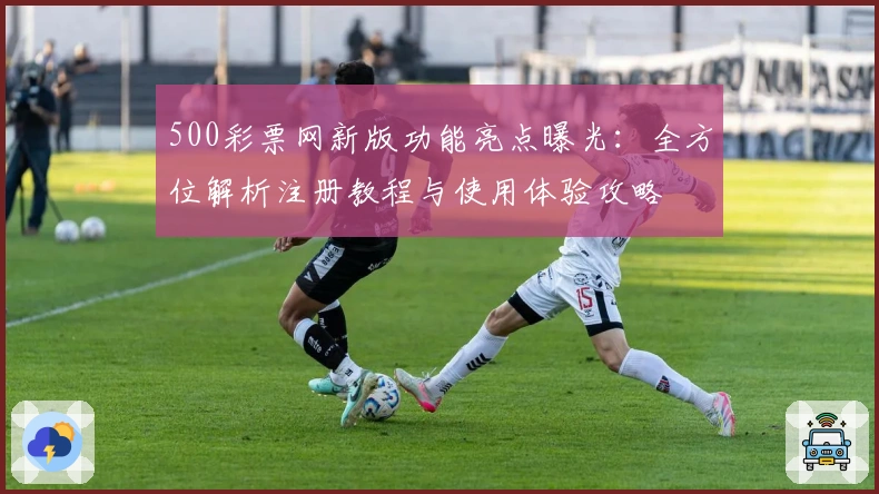 500彩票网新版功能亮点曝光：全方位解析注册教程与使用体验攻略