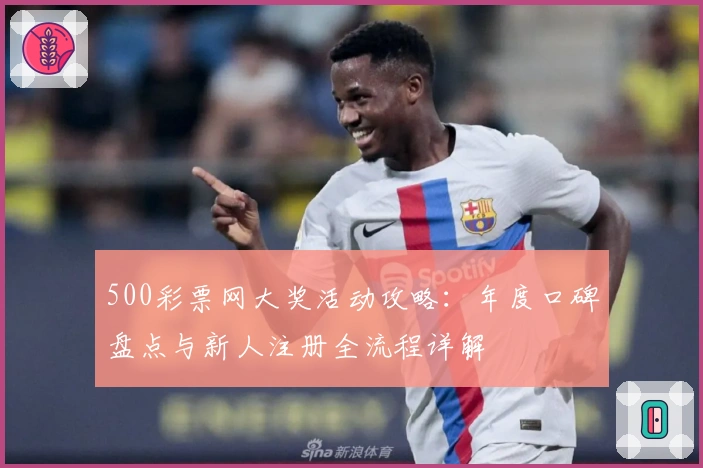 500彩票网大奖活动攻略：年度口碑盘点与新人注册全流程详解