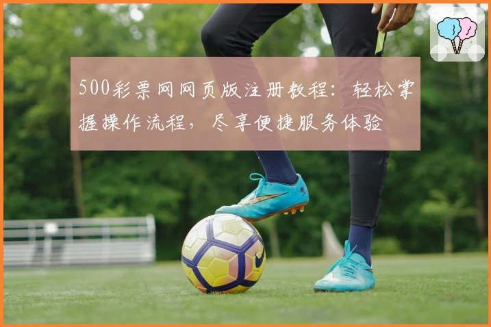 500彩票网网页版注册教程：轻松掌握操作流程，尽享便捷服务体验