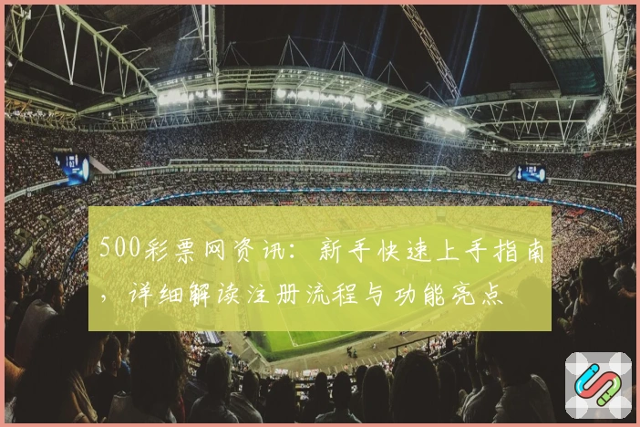 500彩票网资讯：新手快速上手指南，详细解读注册流程与功能亮点