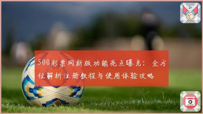 500彩票网新版功能亮点曝光：全方位解析注册教程与使用体验攻略