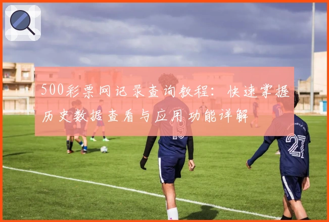 500彩票网记录查询教程：快速掌握历史数据查看与应用功能详解