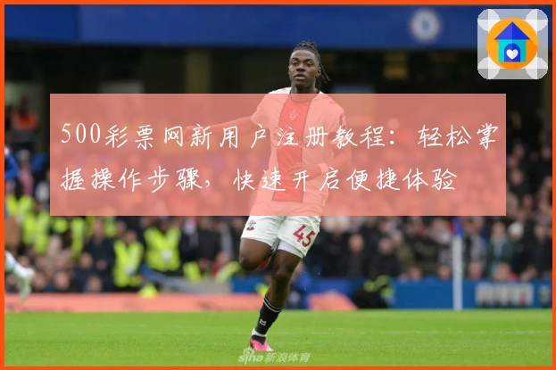 500彩票网新用户注册教程：轻松掌握操作步骤，快速开启便捷体验