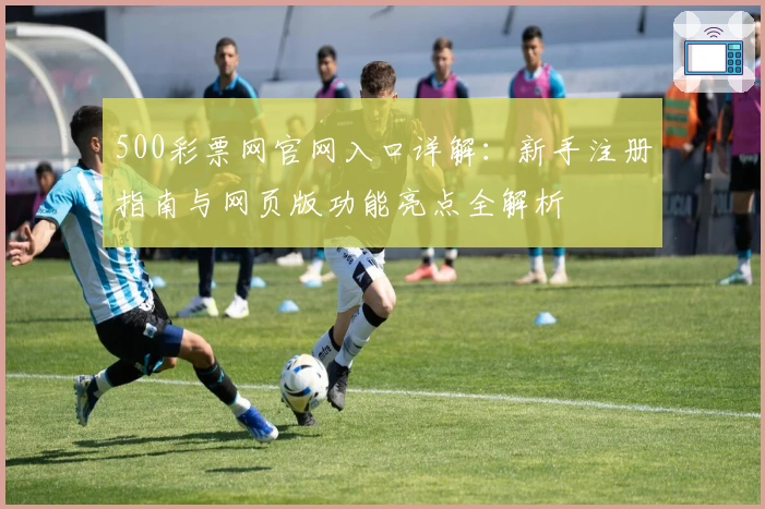 500彩票网官网入口详解：新手注册指南与网页版功能亮点全解析