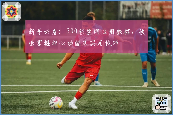 新手必看：500彩票网注册教程，快速掌握核心功能及实用技巧