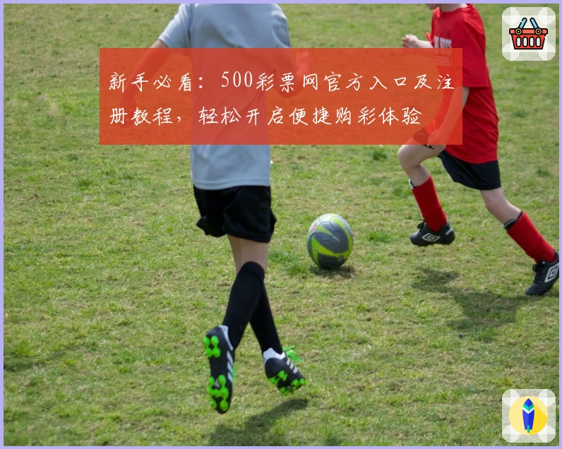 新手必看:500彩票网官方入口及注册教程,轻松开启便捷购彩体验
