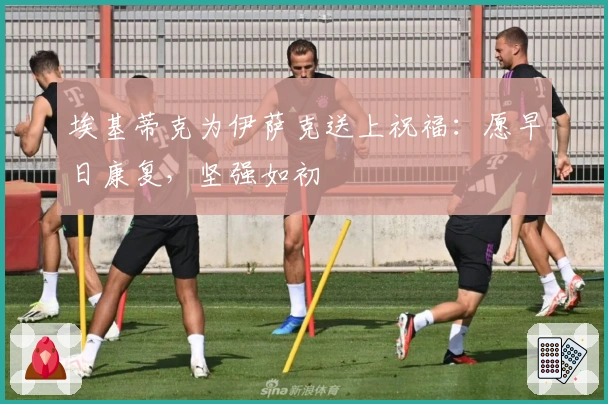 埃基蒂克为伊萨克送上祝福：愿早日康复，坚强如初