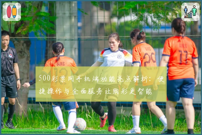 500彩票网手机端功能亮点解析：便捷操作与全面服务让购彩更智能