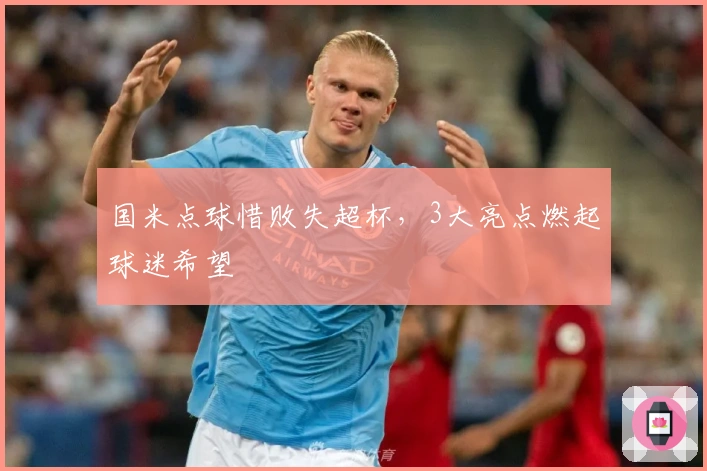 国米点球惜败失超杯，3大亮点燃起球迷希望