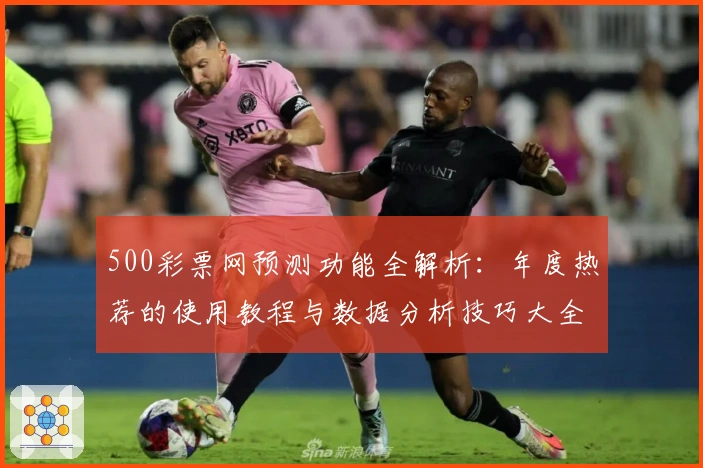 500彩票网预测功能全解析：年度热荐的使用教程与数据分析技巧大全