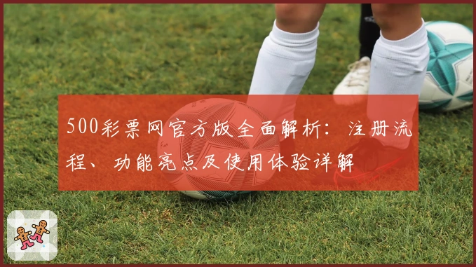 500彩票网官方版全面解析：注册流程、功能亮点及使用体验详解