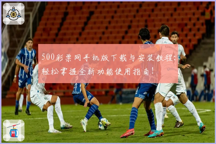 500彩票网手机版下载与安装教程：轻松掌握全新功能使用指南！
