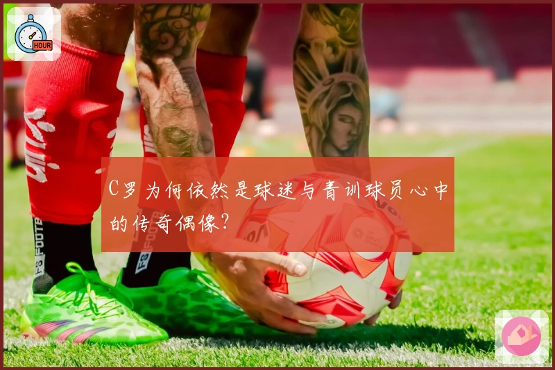 C罗为何依然是球迷与青训球员心中的传奇偶像？