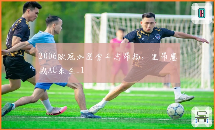 2006欧冠加图索斗志昂扬，里昂鏖战AC米兰_1