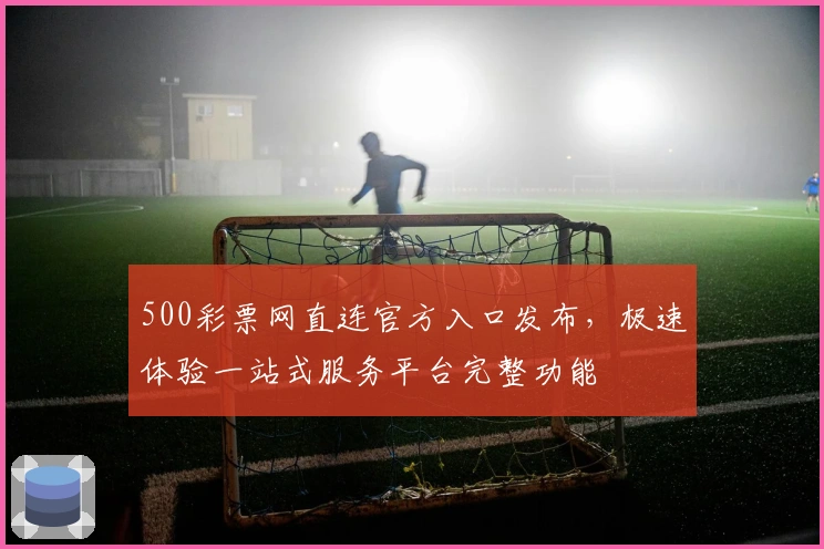 500彩票网直连官方入口发布，极速体验一站式服务平台完整功能