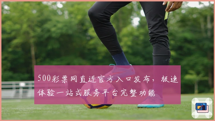 500彩票网直连官方入口发布，极速体验一站式服务平台完整功能
