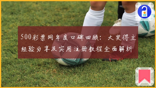 500彩票网年度口碑回顾：大奖得主经验分享及实用注册教程全面解析