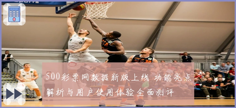 500彩票网数据新版上线 功能亮点解析与用户使用体验全面测评