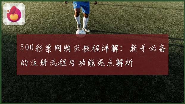 500彩票网购买教程详解：新手必备的注册流程与功能亮点解析