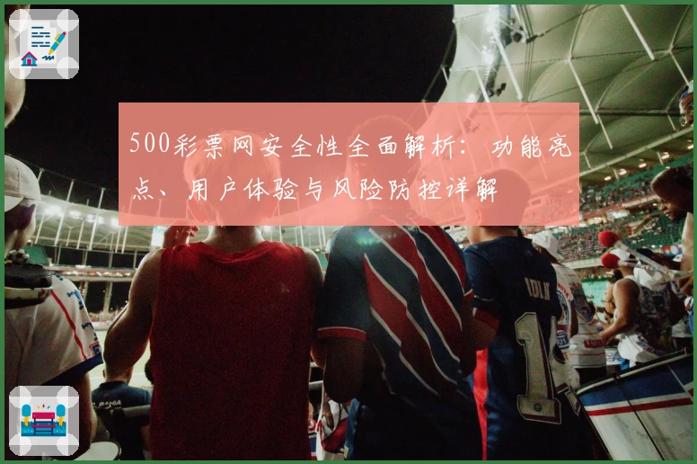 500彩票网安全性全面解析：功能亮点、用户体验与风险防控详解